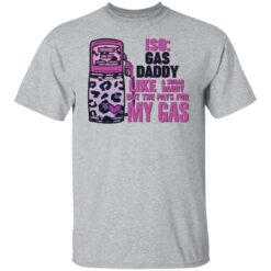 Iso gas daddy like a sugar daddy but he pays for my gas shirt $19.95