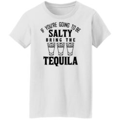 If you're going to be salty bring the tequila shirt $19.95