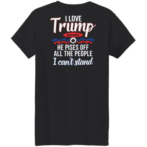 I love Tr*mp because he pisses off all the people i can't stand shirt $19.95