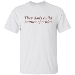They don’t build statues of critics shirt $19.95
