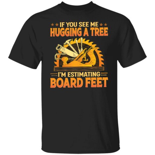 If you see me hugging a tree i'm estimating board feet shirt $19.95
