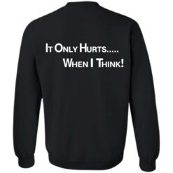 It only hurts when i think shirt $19.95