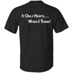 It only hurts when i think shirt $19.95