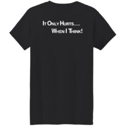 It only hurts when i think shirt $19.95