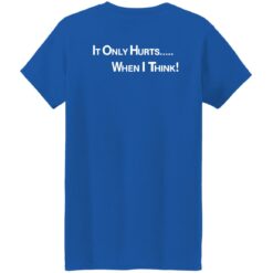 It only hurts when i think shirt $19.95