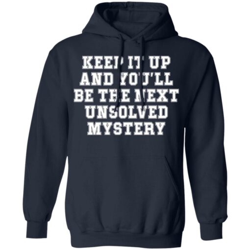 Keep it up and you’ll be the next unsolved mystery shirt $19.95