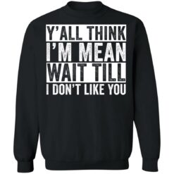 Y'all think i'm mean wait till i don't like you shirt $19.95