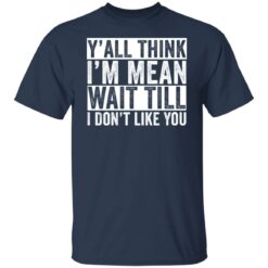 Y'all think i'm mean wait till i don't like you shirt $19.95