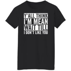 Y'all think i'm mean wait till i don't like you shirt $19.95