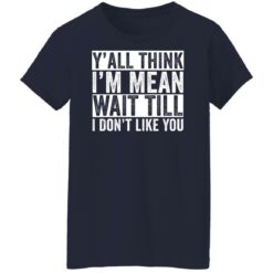 Y'all think i'm mean wait till i don't like you shirt $19.95