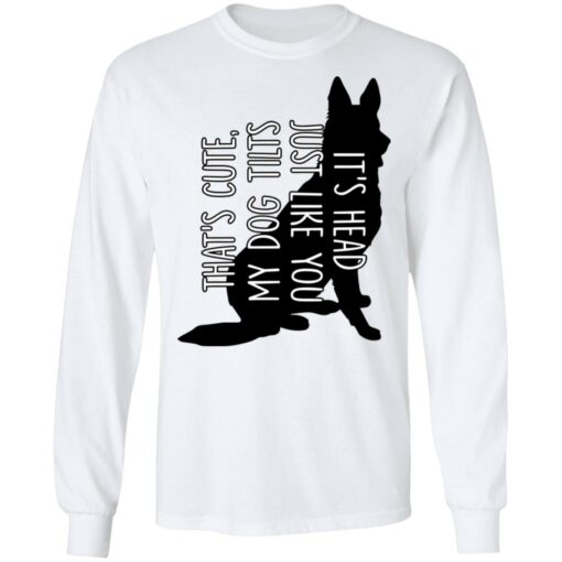 That's cute my dog tilts it’s head just like you shirt $19.95