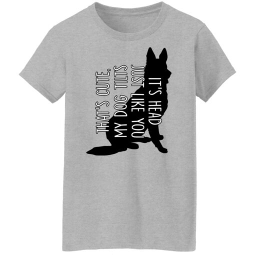That's cute my dog tilts it’s head just like you shirt $19.95