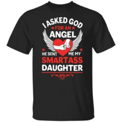 I asked god for an angel he sent me my smartass daughter shirt $19.95
