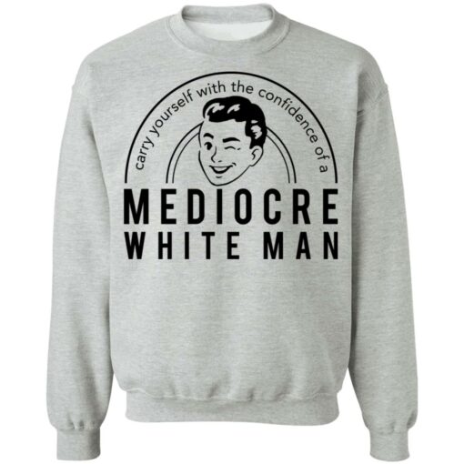 Carry yourself with the confidence of a mediocre white man shirt $19.95