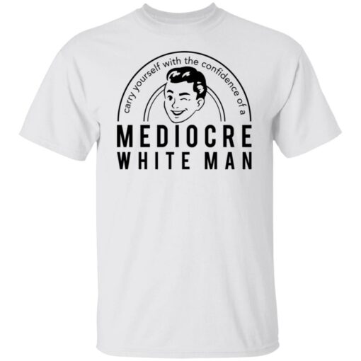 Carry yourself with the confidence of a mediocre white man shirt $19.95