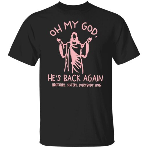 Oh my god he’s back again brothers sisters everybody sing shirt $19.95