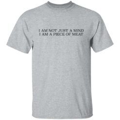 I am not just a mind i am a piece of meat shirt $19.95