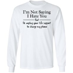 I’m not saying i hate you but i'd unplug your life support shirt $19.95