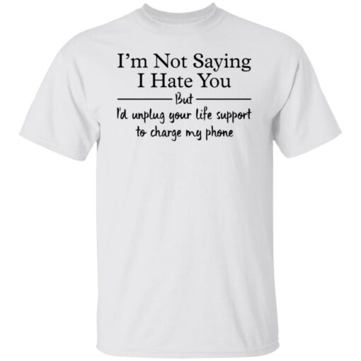 I’m not saying i hate you but i'd unplug your life support shirt $19.95