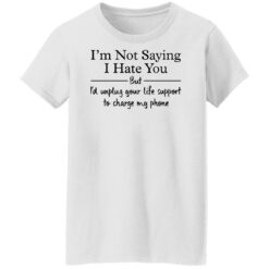 I’m not saying i hate you but i'd unplug your life support shirt $19.95
