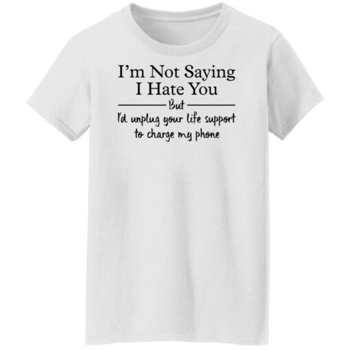 I’m not saying i hate you but i'd unplug your life support shirt $19.95
