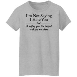I’m not saying i hate you but i'd unplug your life support shirt $19.95
