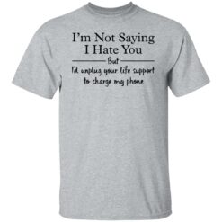 I’m not saying i hate you but i'd unplug your life support shirt $19.95