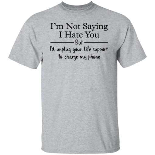 I’m not saying i hate you but i'd unplug your life support shirt $19.95