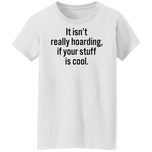It isn’t really hoarding if your stuff is cool shirt $19.95