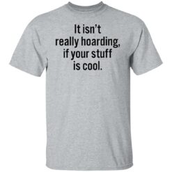 It isn’t really hoarding if your stuff is cool shirt $19.95