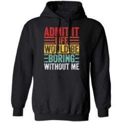 Admit it life would be boring without me shirt $19.95