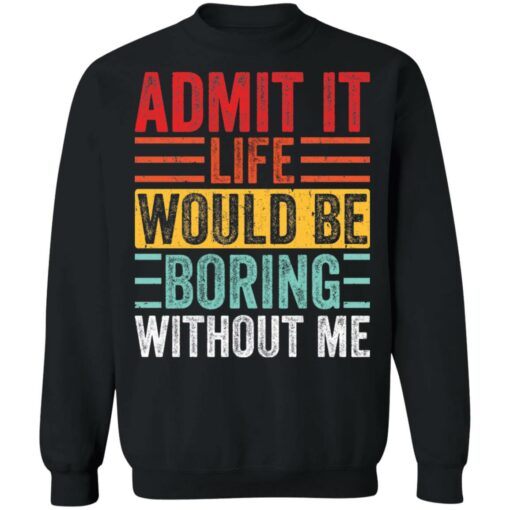 Admit it life would be boring without me shirt $19.95