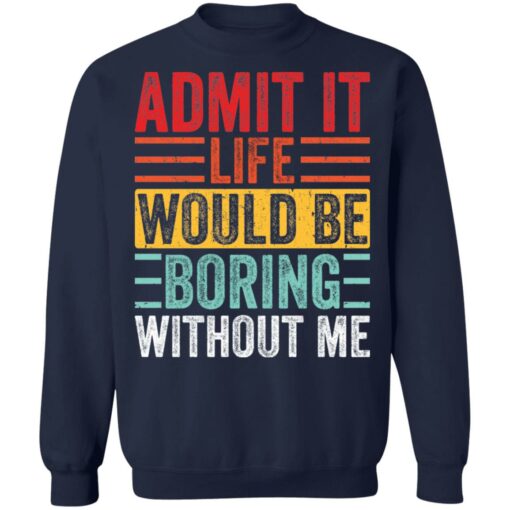 Admit it life would be boring without me shirt $19.95