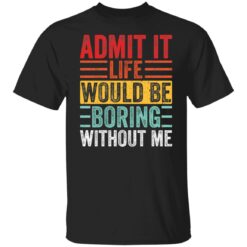 Admit it life would be boring without me shirt $19.95