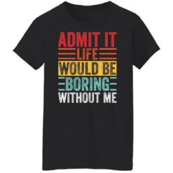 Admit it life would be boring without me shirt $19.95
