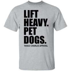 Lift heavy pet dogs tango charlie apparel shirt $19.95 redirect04242022220453 7