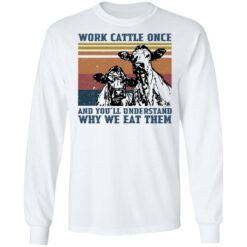 Cow work cattle once and you’ll understand why we eat them shirt $19.95