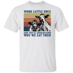 Cow work cattle once and you’ll understand why we eat them shirt $19.95