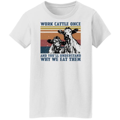 Cow work cattle once and you’ll understand why we eat them shirt $19.95