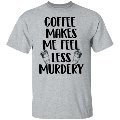 Coffee makes me feel less murdery shirt $19.95