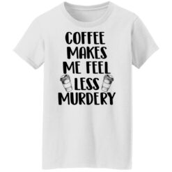 Coffee makes me feel less murdery shirt $19.95