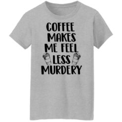 Coffee makes me feel less murdery shirt $19.95