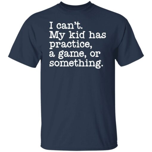 I can’t my kid has practice a game or something shirt $19.95