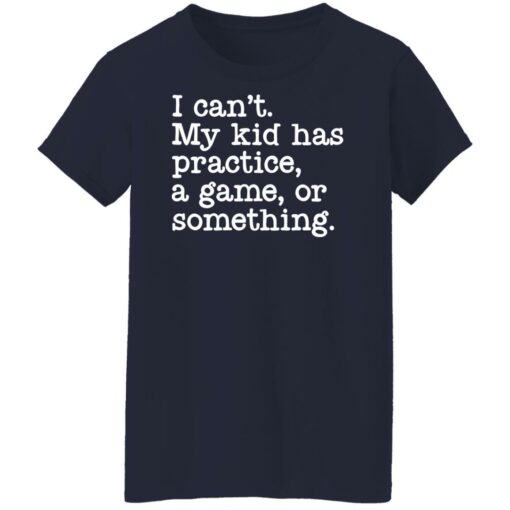 I can’t my kid has practice a game or something shirt $19.95