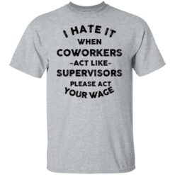 I hate it when coworkers act like supervisors please act your wage shirt $19.95