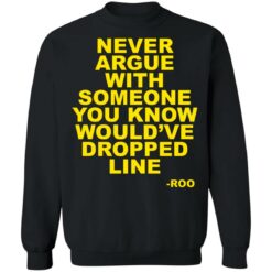 Never argue with someone you know would’ve dropped line shirt $19.95