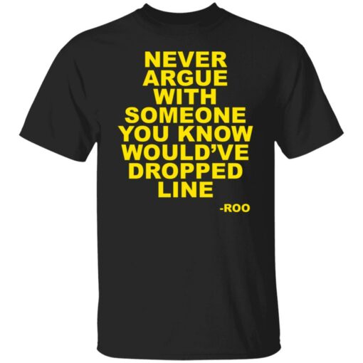 Never argue with someone you know would’ve dropped line shirt $19.95