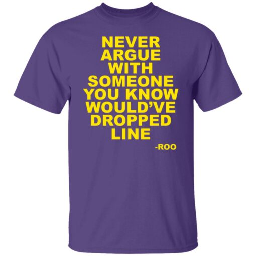 Never argue with someone you know would’ve dropped line shirt $19.95