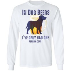 In dog beers i’ve only had one perking cove shirt $19.95