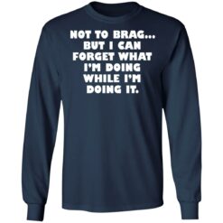 Not to brag but I can forget what I’m doing while I’m doing it shirt $19.95